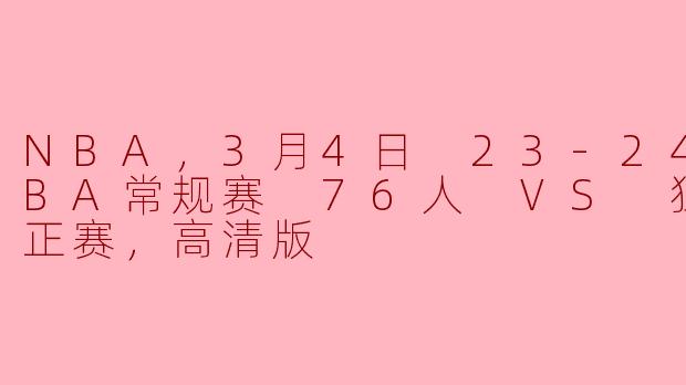 NBA，3月4日 23-24赛季NBA常规赛 76人 VS 独行侠，正赛，高清版